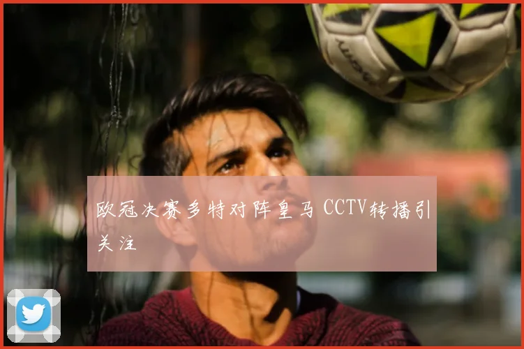 欧冠决赛多特对阵皇马 CCTV转播引关注