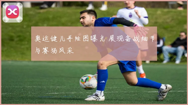 奥运健儿手绘图曝光 展现备战细节与赛场风采