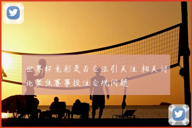 世界杯竞彩是否合法引关注 相关讨论聚焦赛事投注合规问题