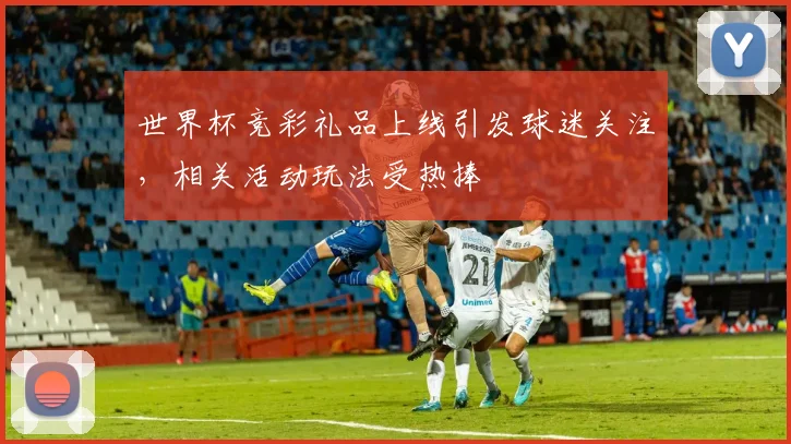 世界杯竞彩礼品上线引发球迷关注，相关活动玩法受热捧