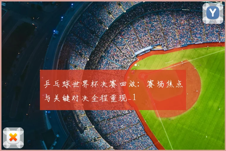 乒乓球世界杯决赛回放：赛场焦点与关键对决全程重现_1