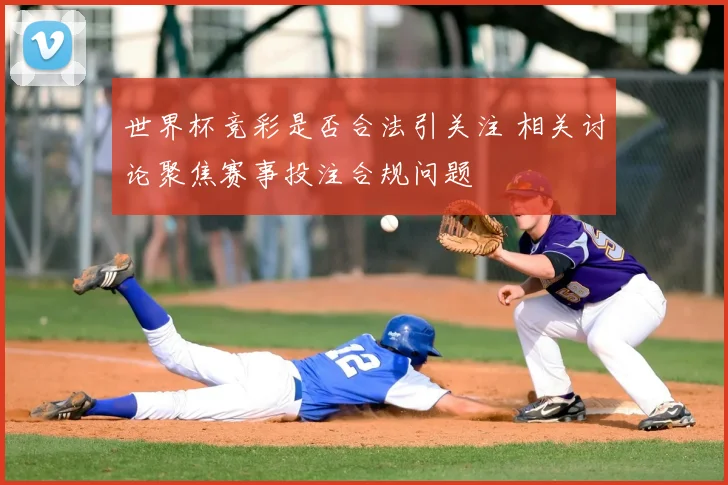 世界杯竞彩是否合法引关注 相关讨论聚焦赛事投注合规问题