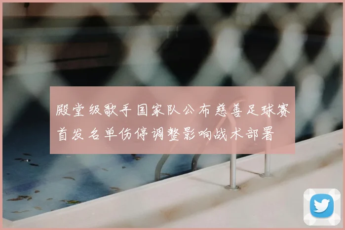 殿堂级歌手国家队公布慈善足球赛首发名单伤停调整影响战术部署