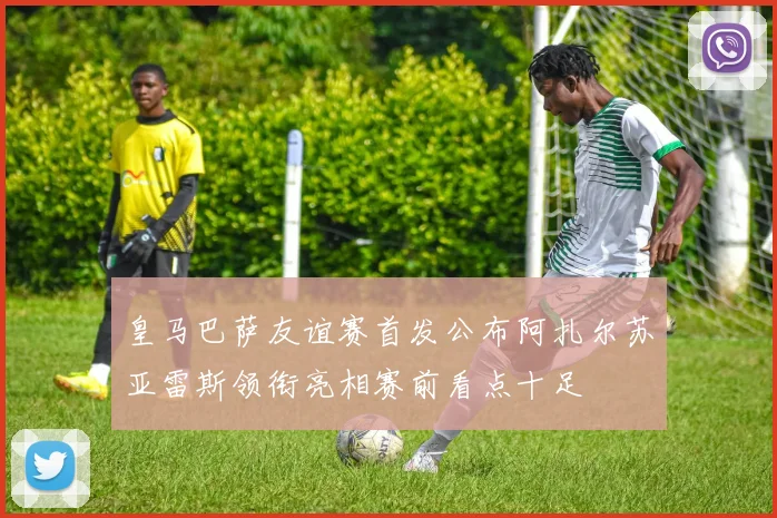 皇马巴萨友谊赛首发公布阿扎尔苏亚雷斯领衔亮相赛前看点十足