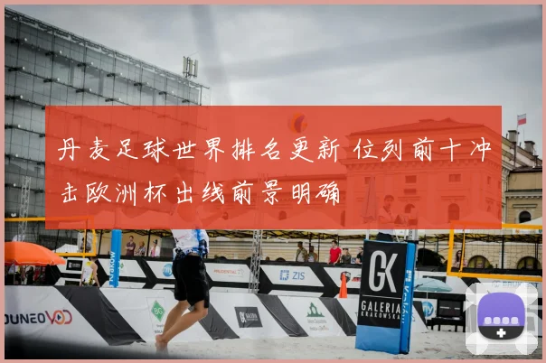 丹麦足球世界排名更新 位列前十冲击欧洲杯出线前景明确