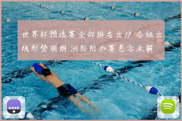 世界杯预选赛全部排名出炉 各组出线形势明朗 洲际附加赛悬念未解
