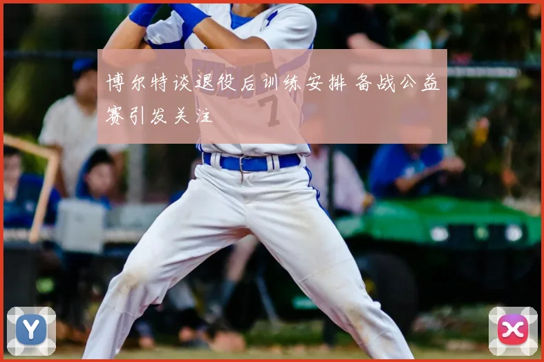 博尔特谈退役后训练安排 备战公益赛引发关注