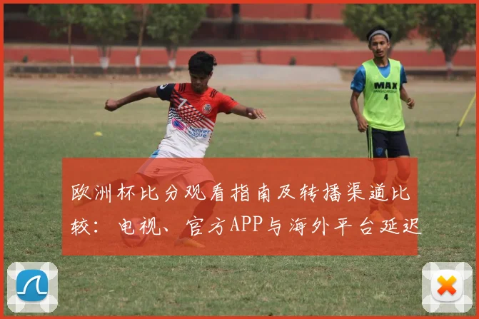 欧洲杯比分观看指南及转播渠道比较：电视、官方APP与海外平台延迟与订阅建议