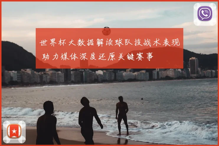 世界杯大数据解读球队技战术表现 助力媒体深度还原关键赛事