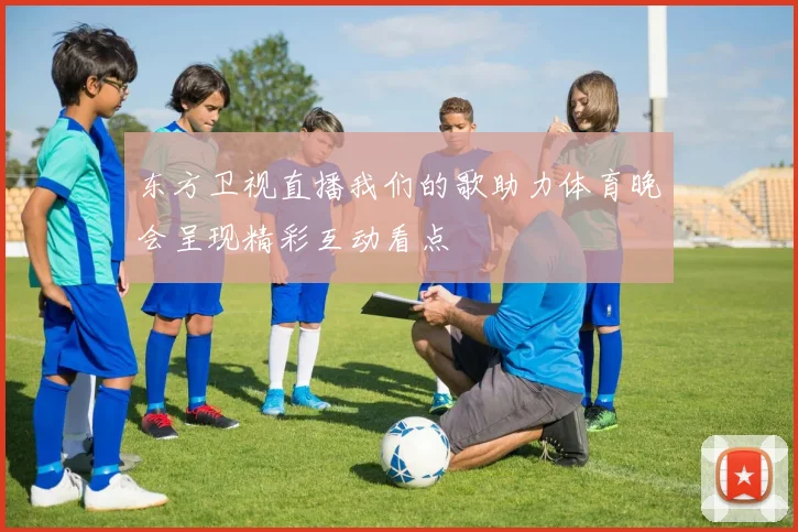 东方卫视直播我们的歌助力体育晚会呈现精彩互动看点