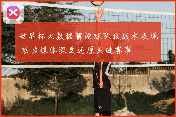 世界杯大数据解读球队技战术表现 助力媒体深度还原关键赛事