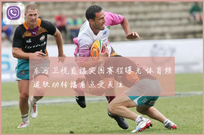 东方卫视直播突围赛程曝光 体育频道联动转播看点受关注