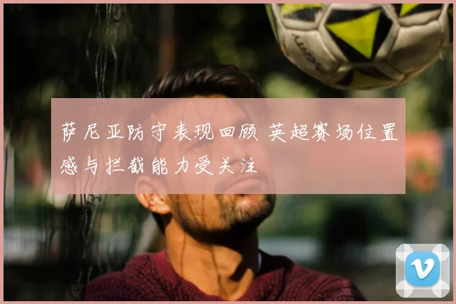 萨尼亚防守表现回顾 英超赛场位置感与拦截能力受关注
