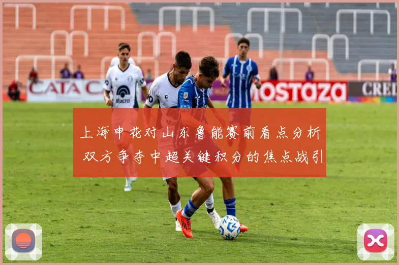 上海申花对山东鲁能赛前看点分析 双方争夺中超关键积分的焦点战引关注
