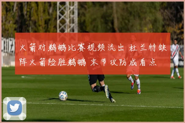 火箭对鹈鹕比赛视频流出 杜兰特缺阵火箭险胜鹈鹕 末节攻防成看点