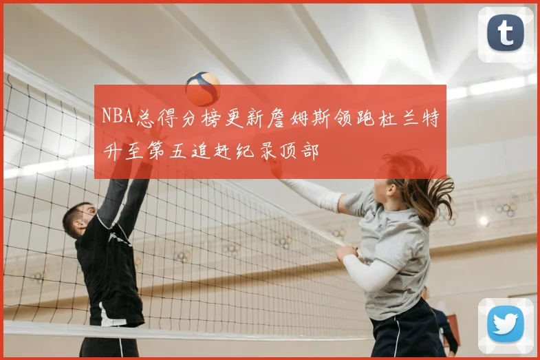 NBA总得分榜更新詹姆斯领跑杜兰特升至第五追赶纪录顶部