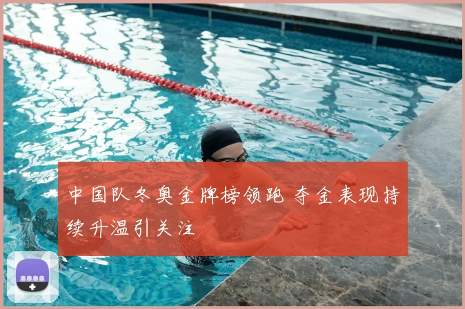 中国队冬奥金牌榜领跑 夺金表现持续升温引关注