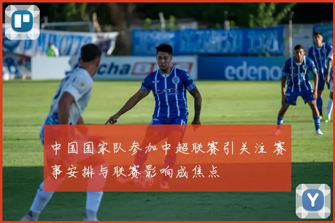 中国国家队参加中超联赛引关注 赛事安排与联赛影响成焦点