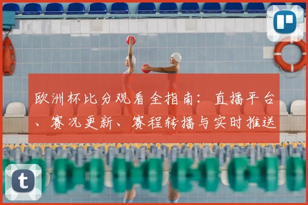 欧洲杯比分观看全指南：直播平台、赛况更新、赛程转播与实时推送比较