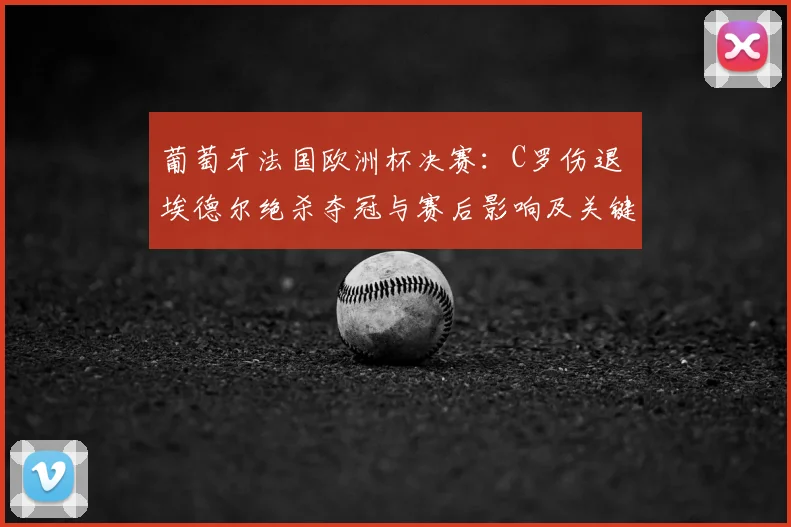 葡萄牙法国欧洲杯决赛：C罗伤退 埃德尔绝杀夺冠与赛后影响及关键细节