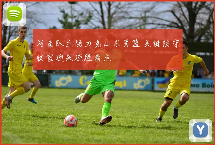 河南队主场力克山东男篮 关键防守收官迎来连胜看点