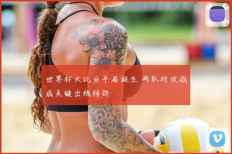 世界杯大比分平局诞生 两队对攻战成关键出线转折