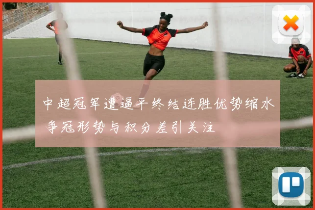 中超冠军遭逼平终结连胜优势缩水 争冠形势与积分差引关注