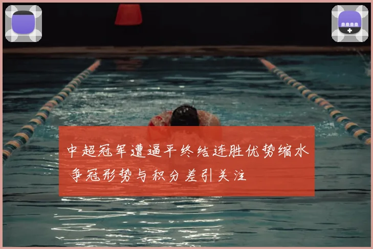 中超冠军遭逼平终结连胜优势缩水 争冠形势与积分差引关注