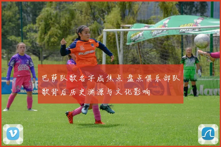 巴萨队歌名字成焦点 盘点俱乐部队歌背后历史渊源与文化影响