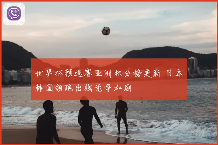 世界杯预选赛亚洲积分榜更新 日本韩国领跑出线竞争加剧