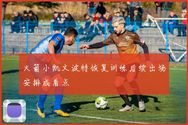 火箭小凯文波特恢复训练后续出场安排成看点