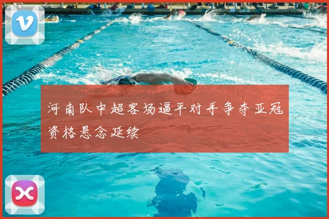 河南队中超客场逼平对手争夺亚冠资格悬念延续