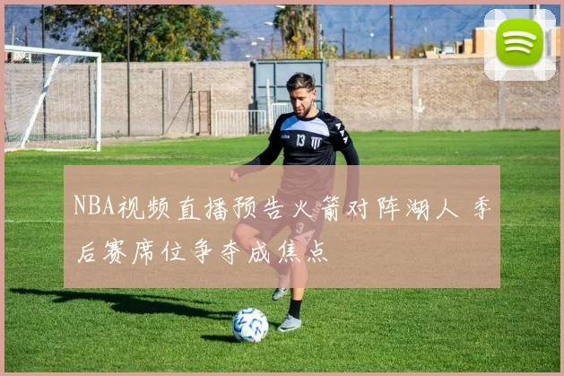 NBA视频直播预告火箭对阵湖人 季后赛席位争夺成焦点