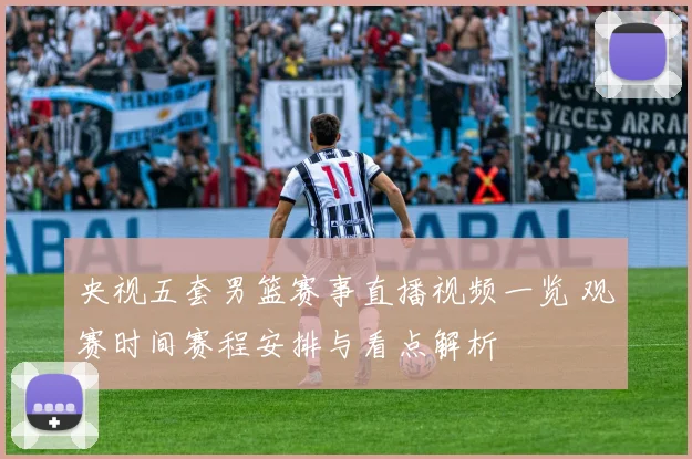 央视五套男篮赛事直播视频一览 观赛时间赛程安排与看点解析