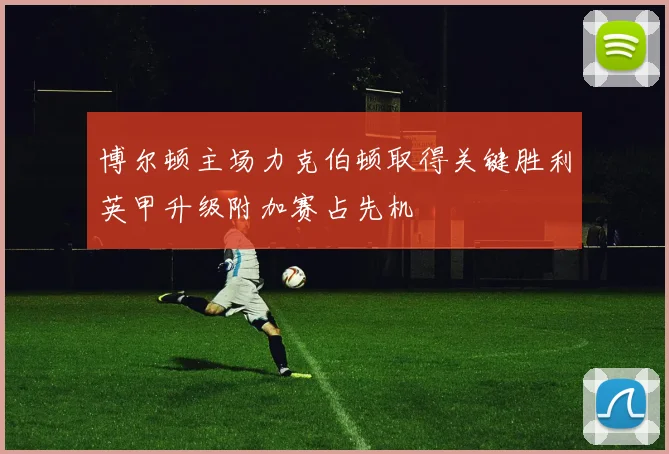 博尔顿主场力克伯顿取得关键胜利英甲升级附加赛占先机