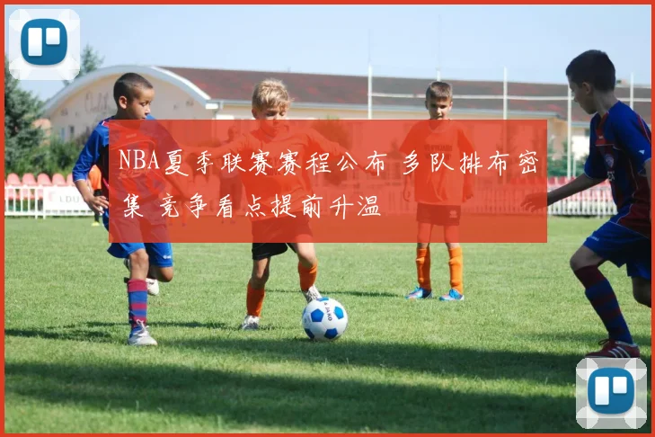 NBA夏季联赛赛程公布 多队排布密集 竞争看点提前升温