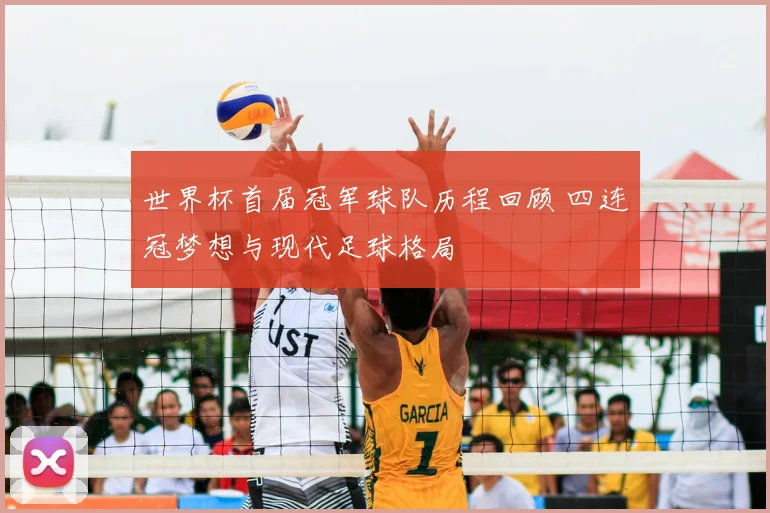 世界杯首届冠军球队历程回顾 四连冠梦想与现代足球格局