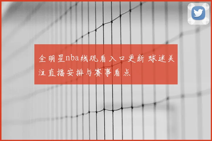 全明星nba线观看入口更新 球迷关注直播安排与赛事看点