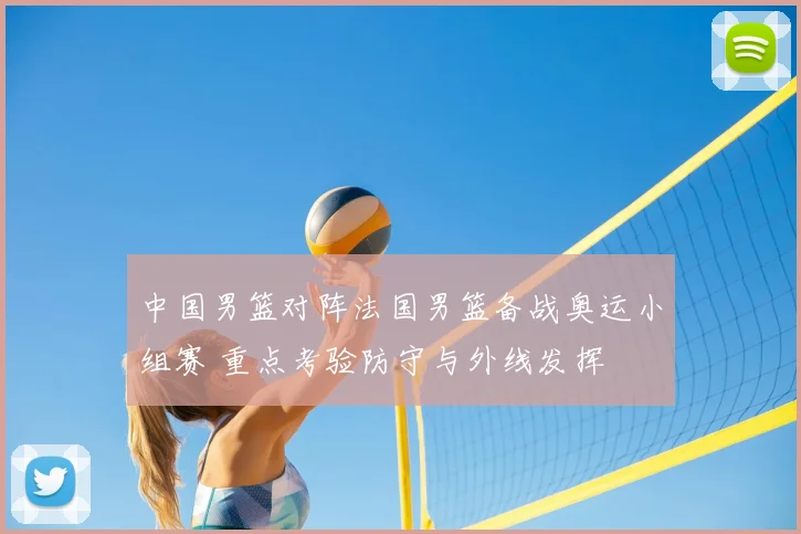 中国男篮对阵法国男篮备战奥运小组赛 重点考验防守与外线发挥