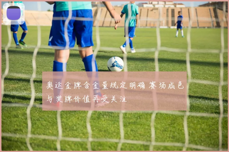 奥运金牌含金量规定明确 赛场成色与奖牌价值再受关注
