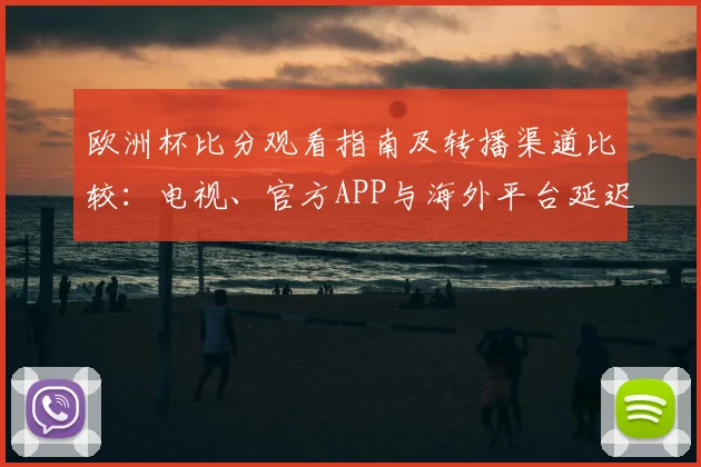 欧洲杯比分观看指南及转播渠道比较：电视、官方APP与海外平台延迟与订阅建议