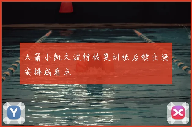 火箭小凯文波特恢复训练后续出场安排成看点