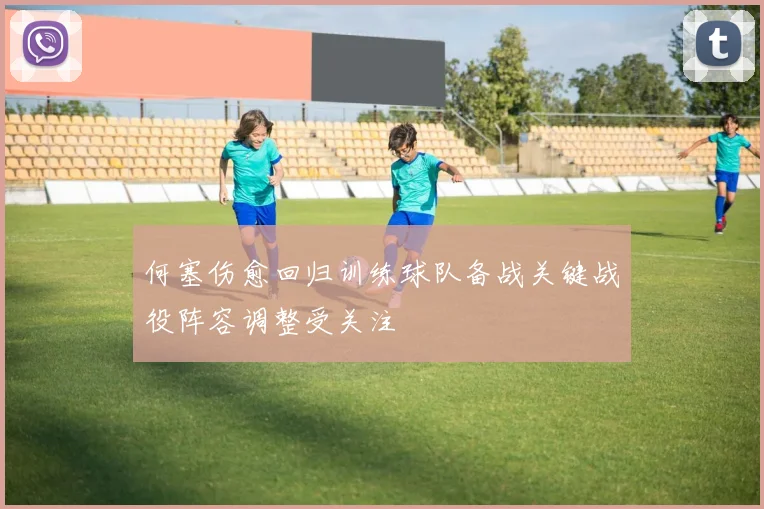 何塞伤愈回归训练球队备战关键战役阵容调整受关注