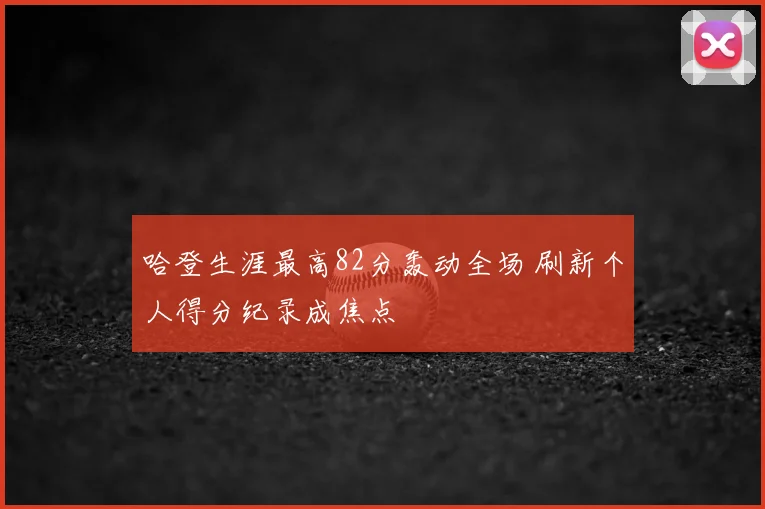 哈登生涯最高82分轰动全场 刷新个人得分纪录成焦点