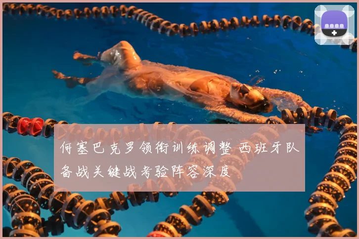 何塞巴克罗领衔训练调整 西班牙队备战关键战考验阵容深度