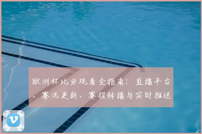 欧洲杯比分观看全指南：直播平台、赛况更新、赛程转播与实时推送比较