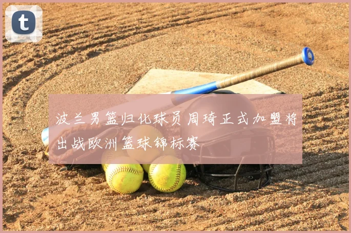 波兰男篮归化球员周琦正式加盟将出战欧洲篮球锦标赛