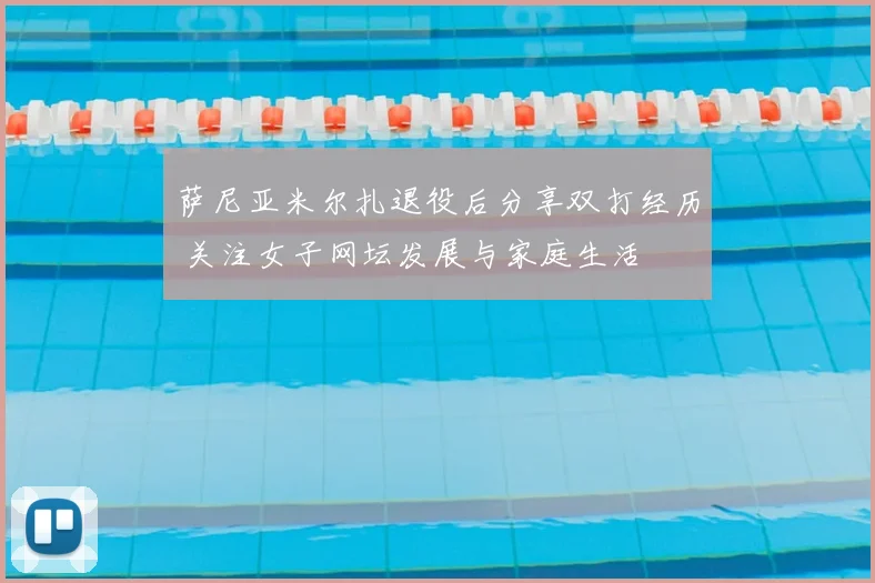 萨尼亚米尔扎退役后分享双打经历 关注女子网坛发展与家庭生活
