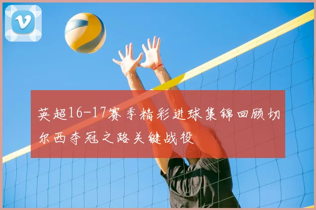 英超16-17赛季精彩进球集锦回顾切尔西夺冠之路关键战役