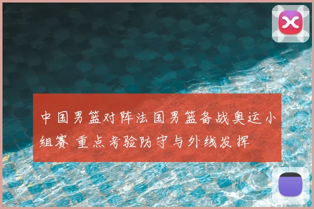中国男篮对阵法国男篮备战奥运小组赛 重点考验防守与外线发挥